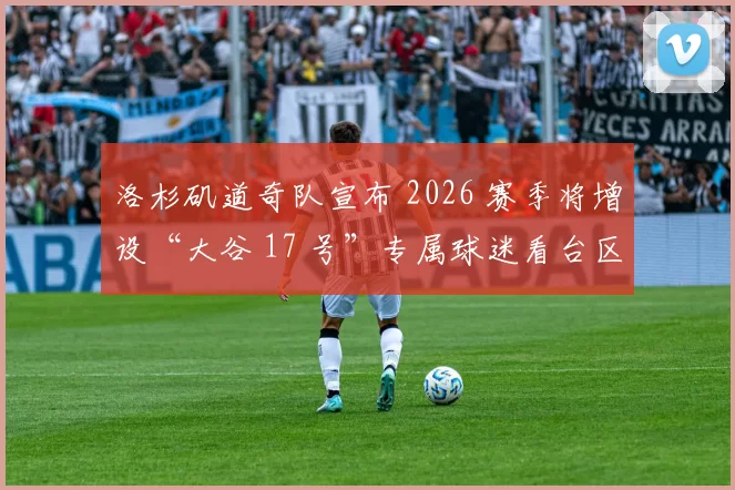 洛杉矶道奇队宣布 2026 赛季将增设“大谷 17 号”专属球迷看台区