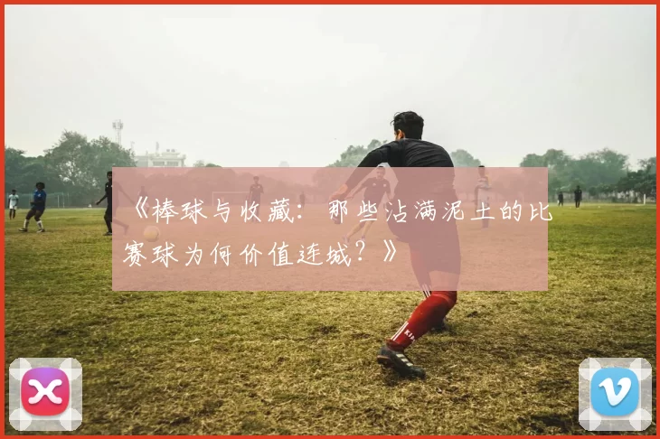 《棒球与收藏：那些沾满泥土的比赛球为何价值连城？》