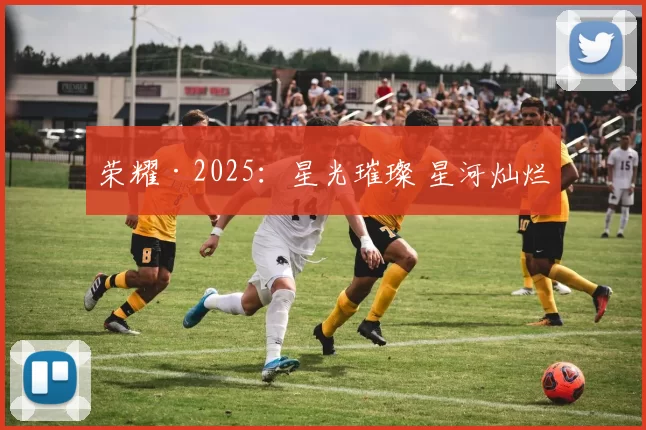 荣耀·2025：星光璀璨 星河灿烂