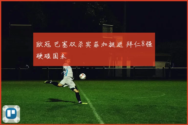 欧冠 巴塞双杀宾菲加挺进 拜仁8强硬碰国米