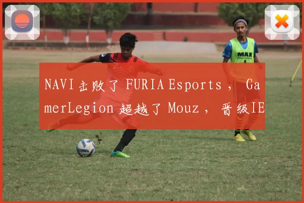 NAVI击败了 FURIA Esports ， GamerLegion 超越了 Mouz ，晋级IEM Katowice 2025的B组半决赛