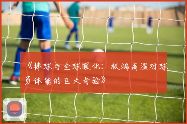 《棒球与全球暖化：极端高温对球员体能的巨大考验》