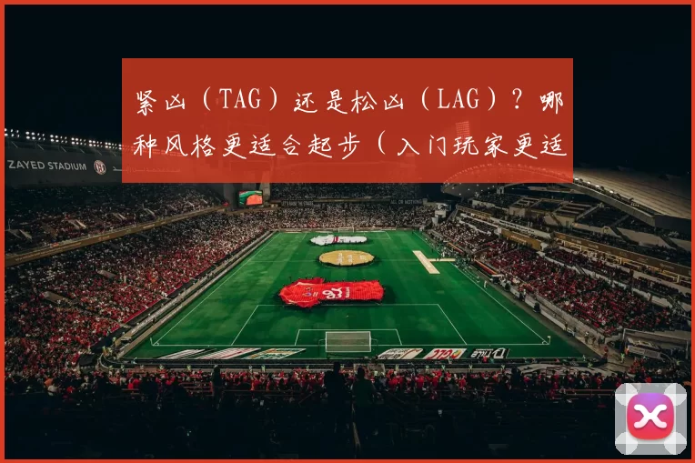 紧凶（TAG）还是松凶（LAG）？哪种风格更适合起步（入门玩家更适合紧凶（TAG）还是松凶（LAG）风格？）