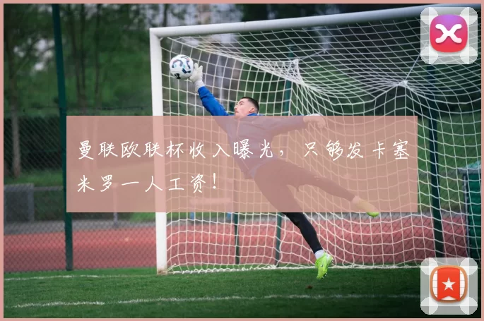 曼联欧联杯收入曝光，只够发卡塞米罗一人工资！