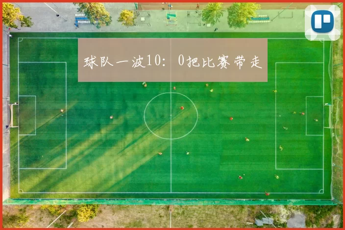 球队一波10：0把比赛带走