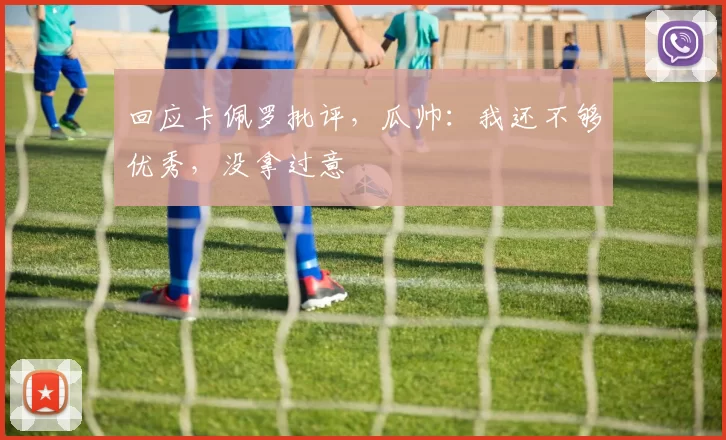 回应卡佩罗批评，瓜帅：我还不够优秀，没拿过意