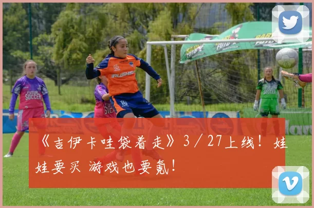 《吉伊卡哇袋着走》3／27上线！娃娃要买 游戏也要氪！