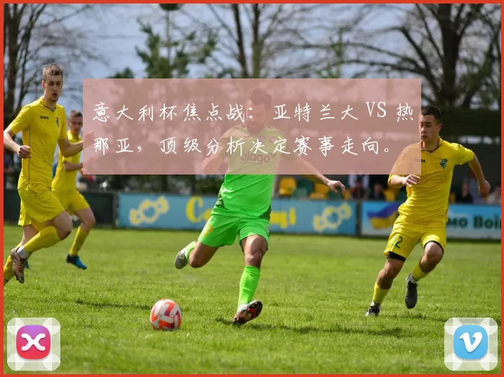 意大利杯焦点战：亚特兰大 VS 热那亚，顶级分析决定赛事走向。