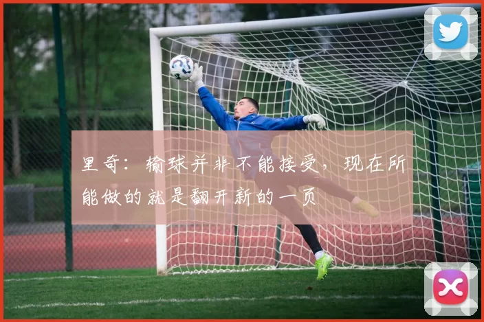 里奇：输球并非不能接受，现在所能做的就是翻开新的一页