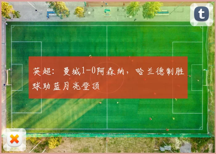 英超：曼城1-0阿森纳，哈兰德制胜球助蓝月亮登顶