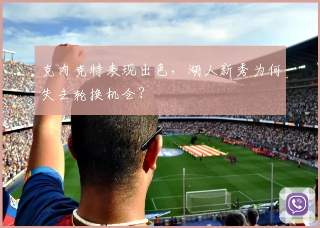 克内克特表现出色，湖人新秀为何失去轮换机会？