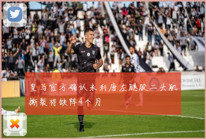 皇马官方确认米利唐左腿股二头肌撕裂将缺阵4个月