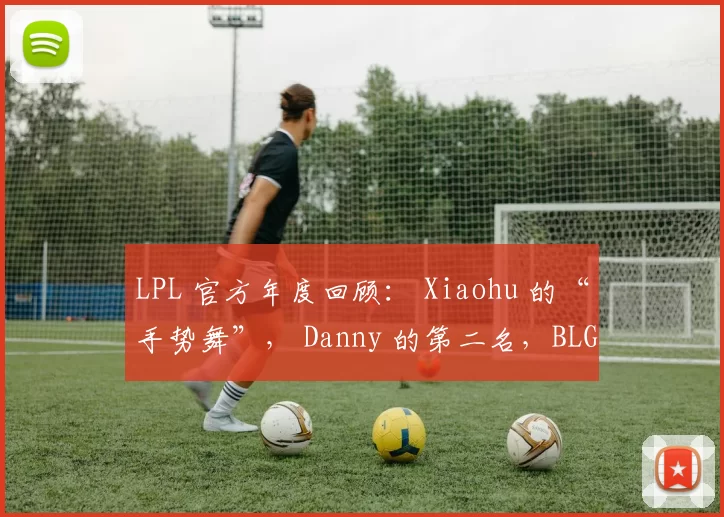 LPL 官方年度回顾： Xiaohu 的“手势舞”， Danny 的第二名，BLG遗憾成为亚军