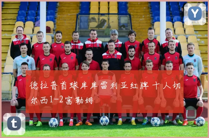 德拉普首球库库雷利亚红牌 十人切尔西1-2富勒姆