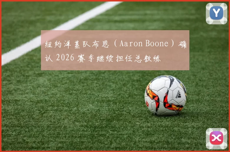 纽约洋基队布恩（Aaron Boone）确认 2026 赛季继续担任总教练