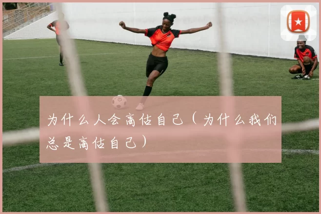 为什么人会高估自己（为什么我们总是高估自己）