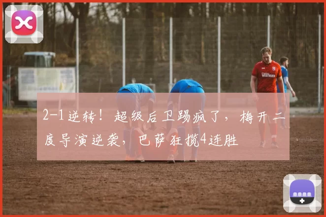 2-1逆转！超级后卫踢疯了，梅开二度导演逆袭，巴萨狂揽4连胜