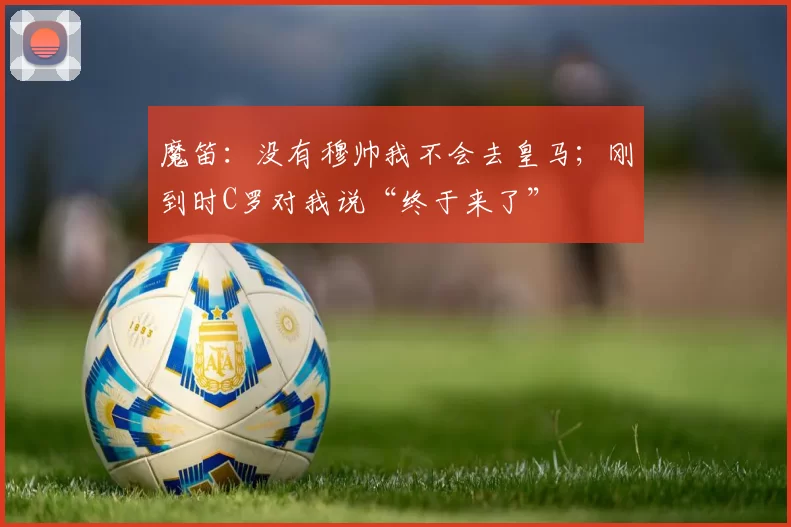 魔笛：没有穆帅我不会去皇马；刚到时C罗对我说“终于来了”