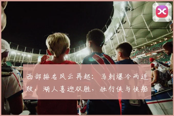 西部排名风云再起：马刺爆冷两连败，湖人喜迎双胜，独行侠与快船排名对调