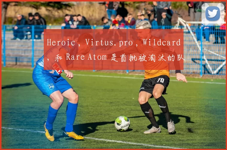 Heroic , Virtus.pro , Wildcard, 和 Rare Atom 是首批被淘汰的队伍，来自 FISSURE Playground #1