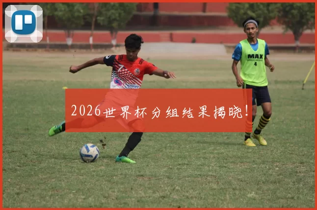 2026世界杯分组结果揭晓！