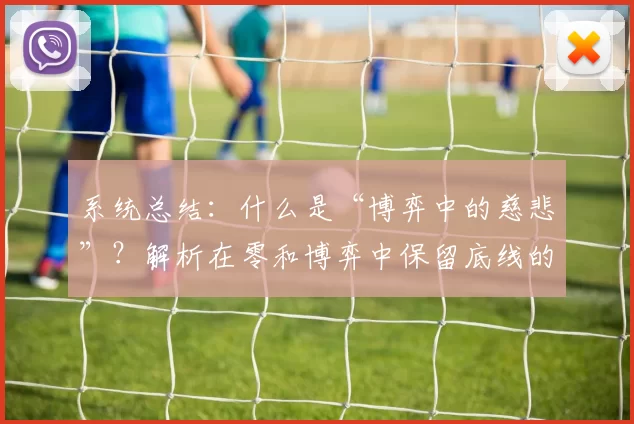 系统总结：什么是“博弈中的慈悲”？解析在零和博弈中保留底线的长线价值。（系统解读：何谓“博弈中的慈悲”？——零和对抗中守住底线的长期价值）