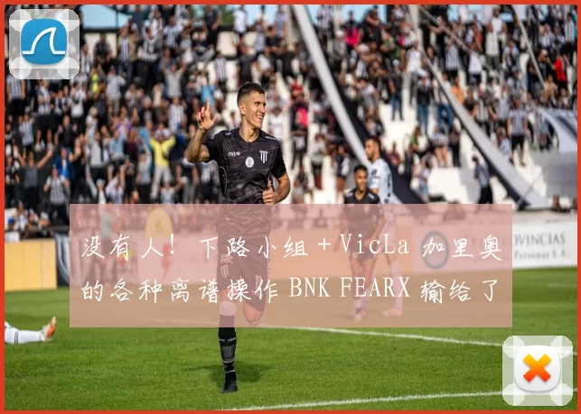 没有人！下路小组 + VicLa 加里奥的各种离谱操作 BNK FEARX 输给了 Dplus KIA 并遭遇三连败