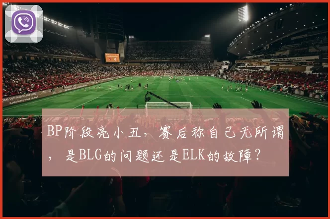 BP阶段亮小丑，赛后称自己无所谓，是BLG的问题还是ELK的故障？