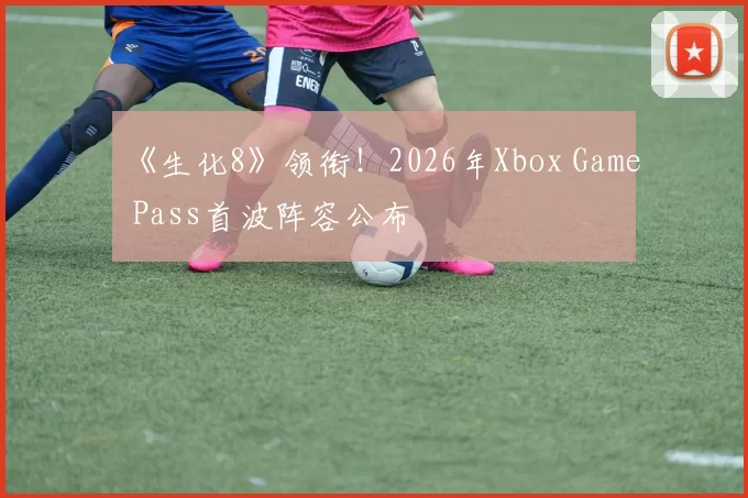 《生化8》领衔！2026年Xbox Game Pass首波阵容公布
