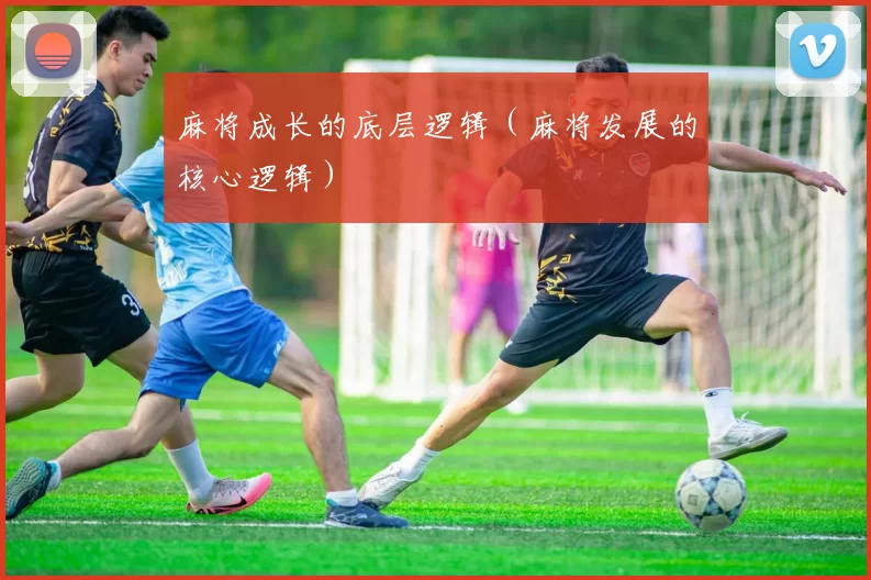 麻将成长的底层逻辑（麻将发展的核心逻辑）