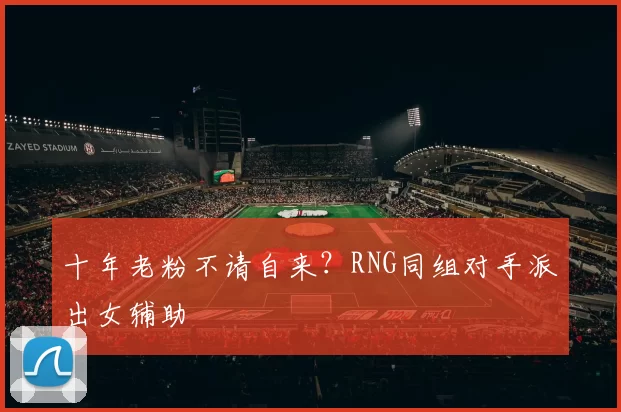 十年老粉不请自来？RNG同组对手派出女辅助