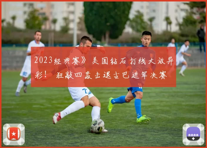 2023经典赛》美国钻石打线大放异彩！ 狂敲四轰击退古巴进军决赛