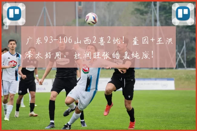 广东93-106山西2喜2忧！奎因+王洪泽太好用，杜润旺张皓嘉纯废！